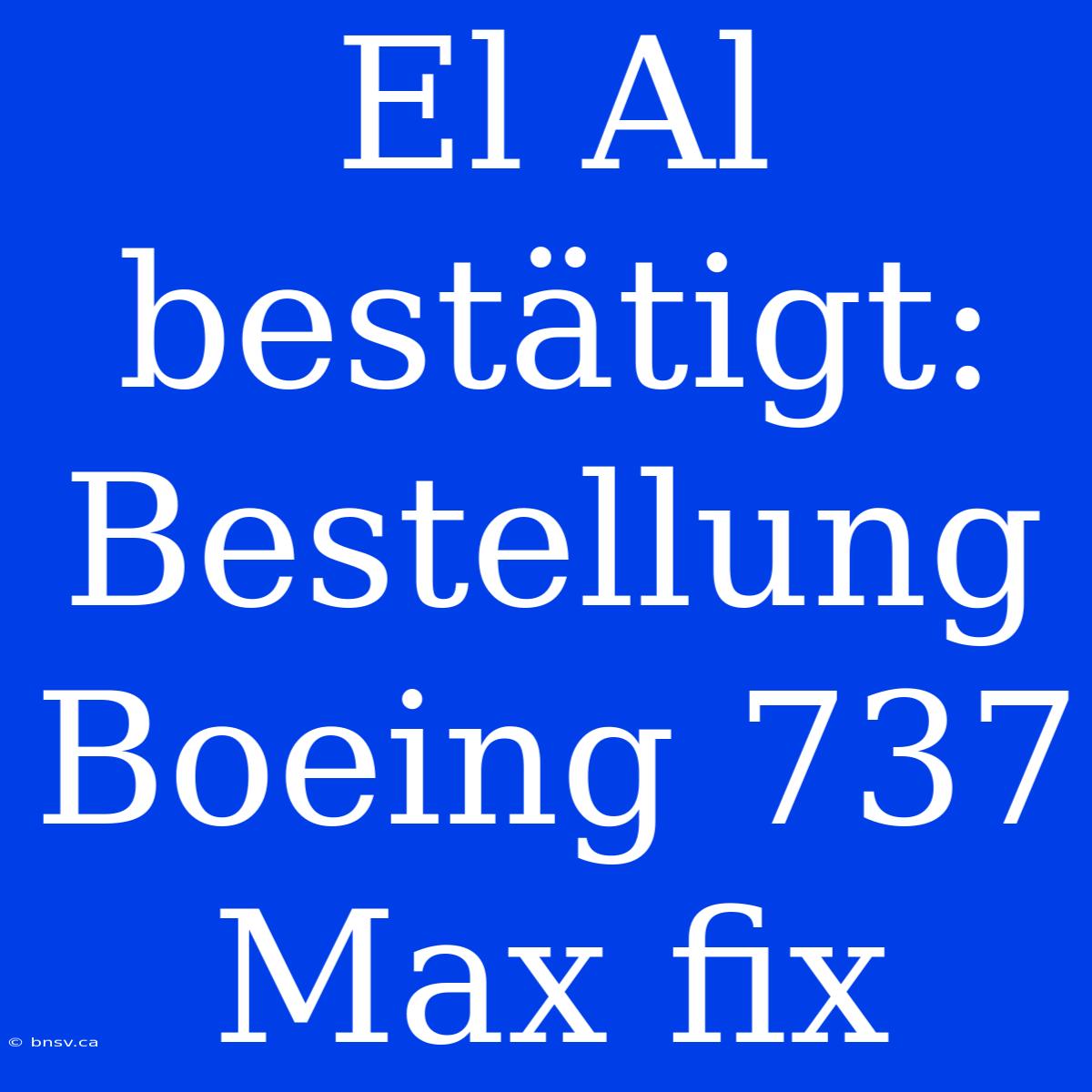 El Al Bestätigt: Bestellung Boeing 737 Max Fix