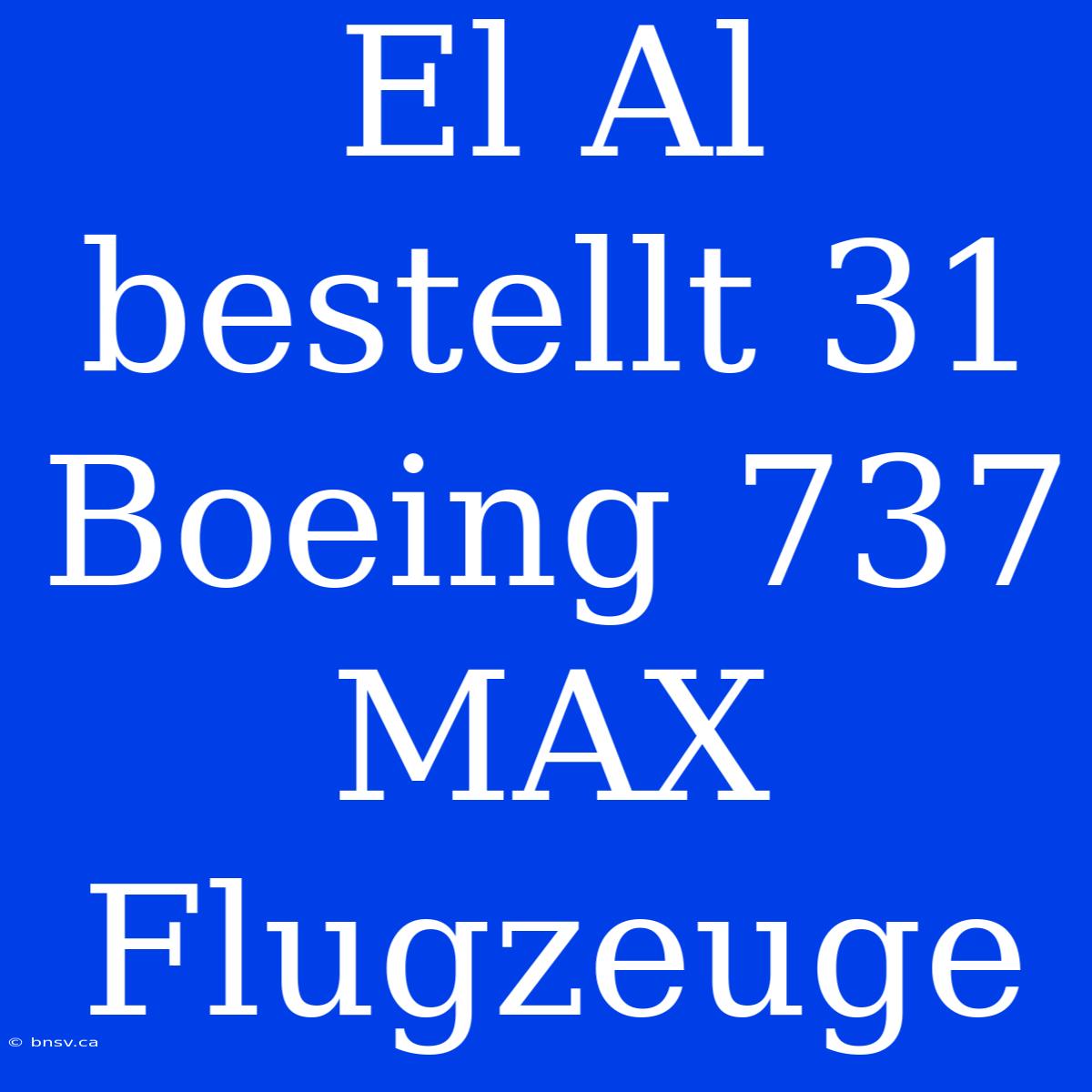 El Al Bestellt 31 Boeing 737 MAX Flugzeuge