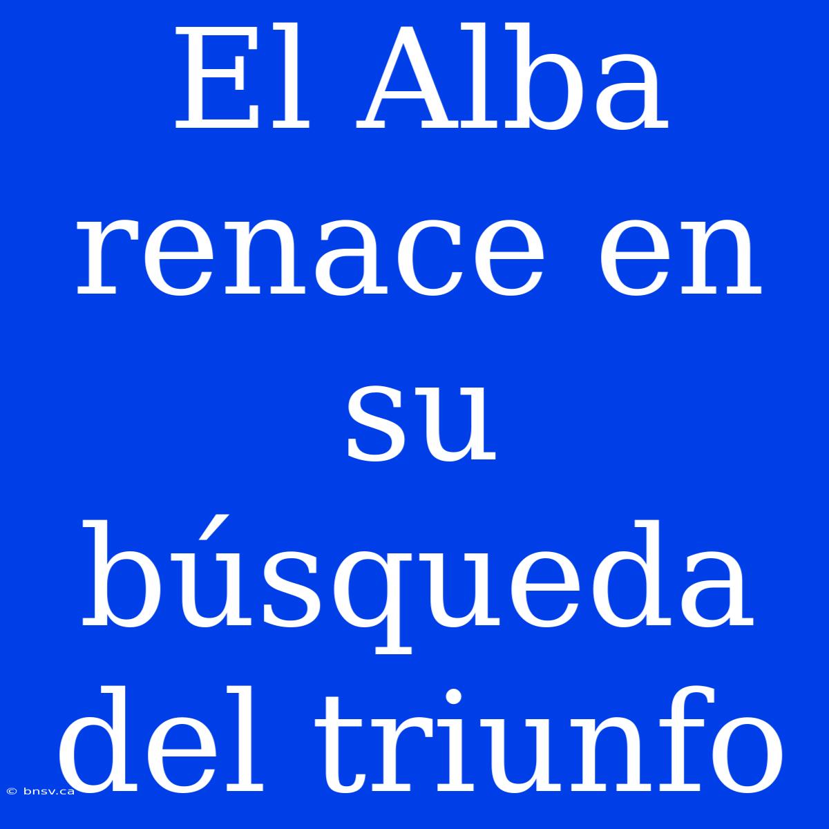 El Alba Renace En Su Búsqueda Del Triunfo