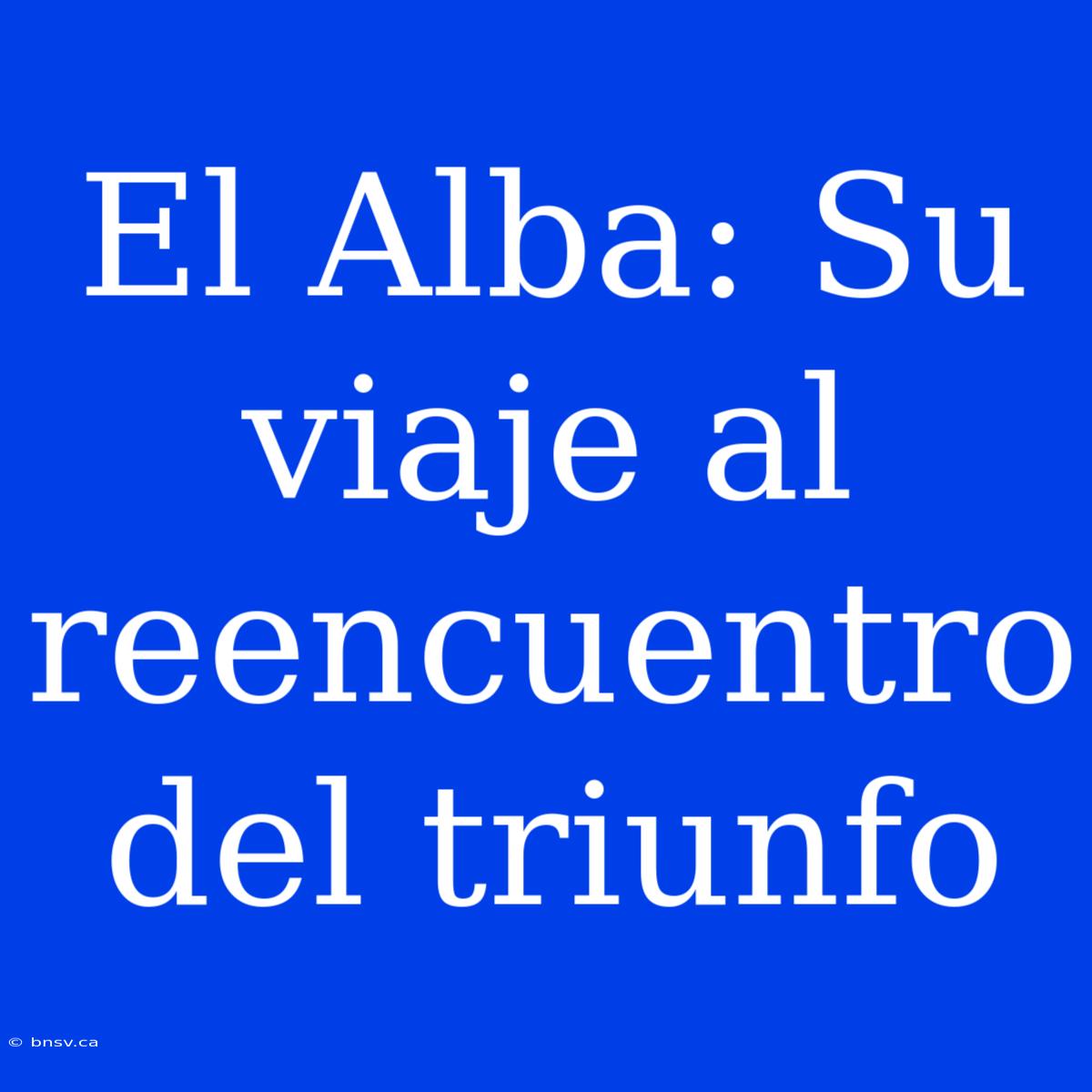 El Alba: Su Viaje Al Reencuentro Del Triunfo