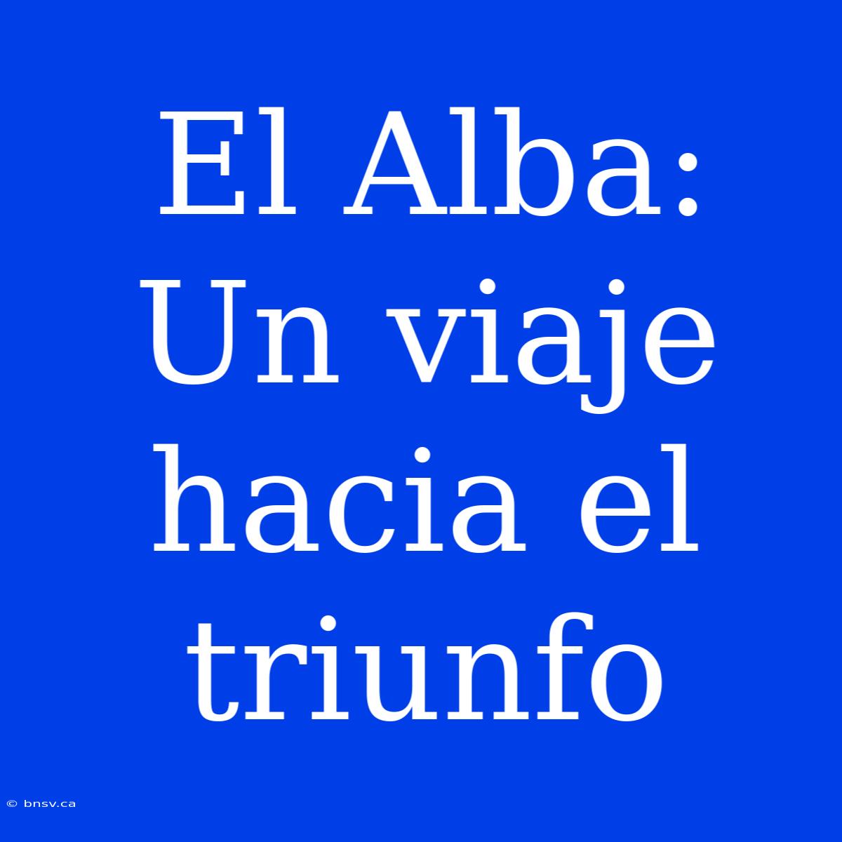 El Alba: Un Viaje Hacia El Triunfo