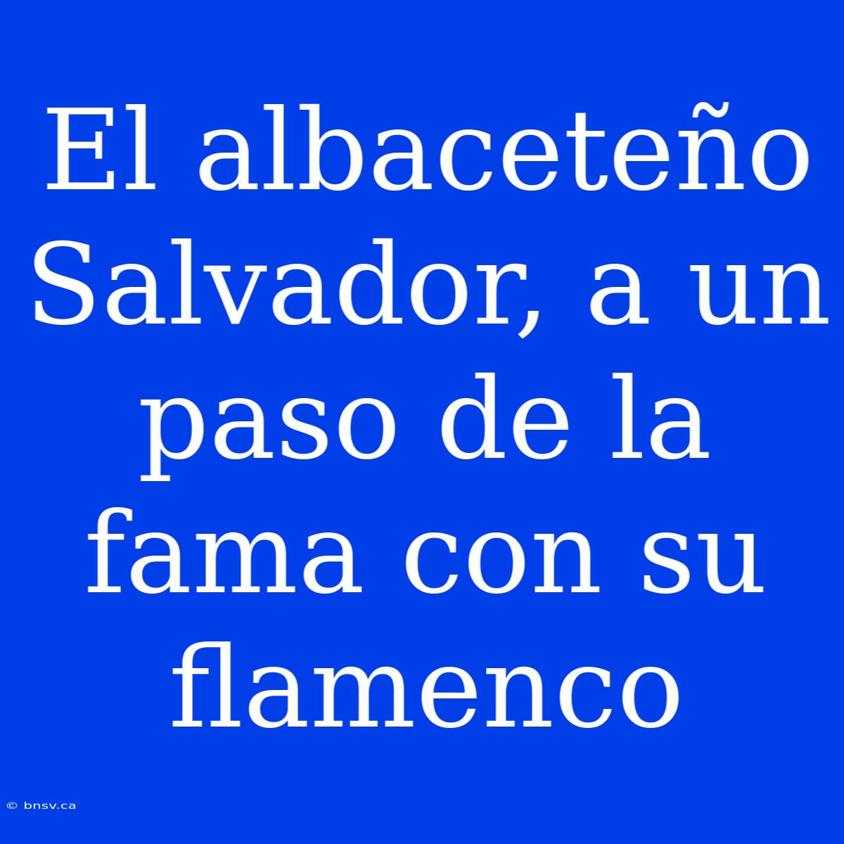 El Albaceteño Salvador, A Un Paso De La Fama Con Su Flamenco