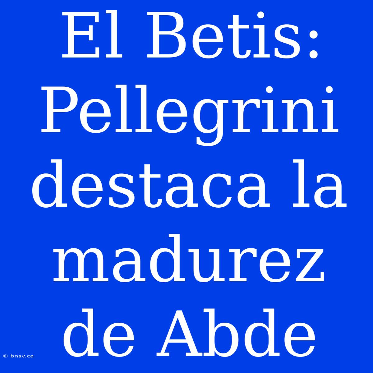 El Betis: Pellegrini Destaca La Madurez De Abde