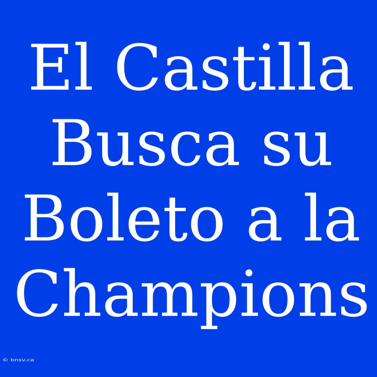 El Castilla Busca Su Boleto A La Champions