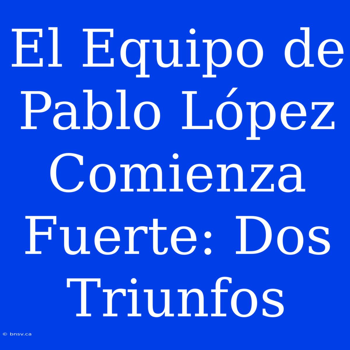 El Equipo De Pablo López Comienza Fuerte: Dos Triunfos