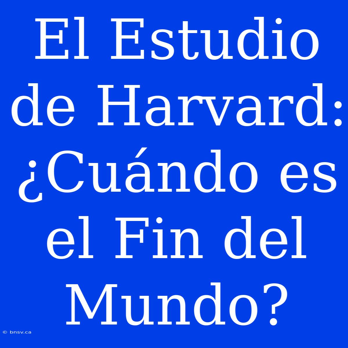 El Estudio De Harvard: ¿Cuándo Es El Fin Del Mundo?