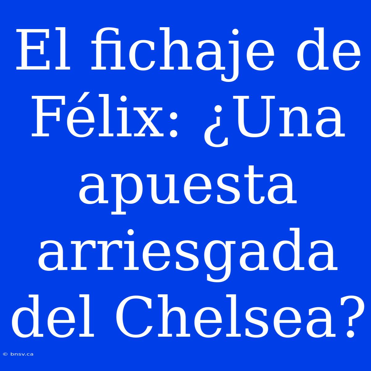 El Fichaje De Félix: ¿Una Apuesta Arriesgada Del Chelsea?