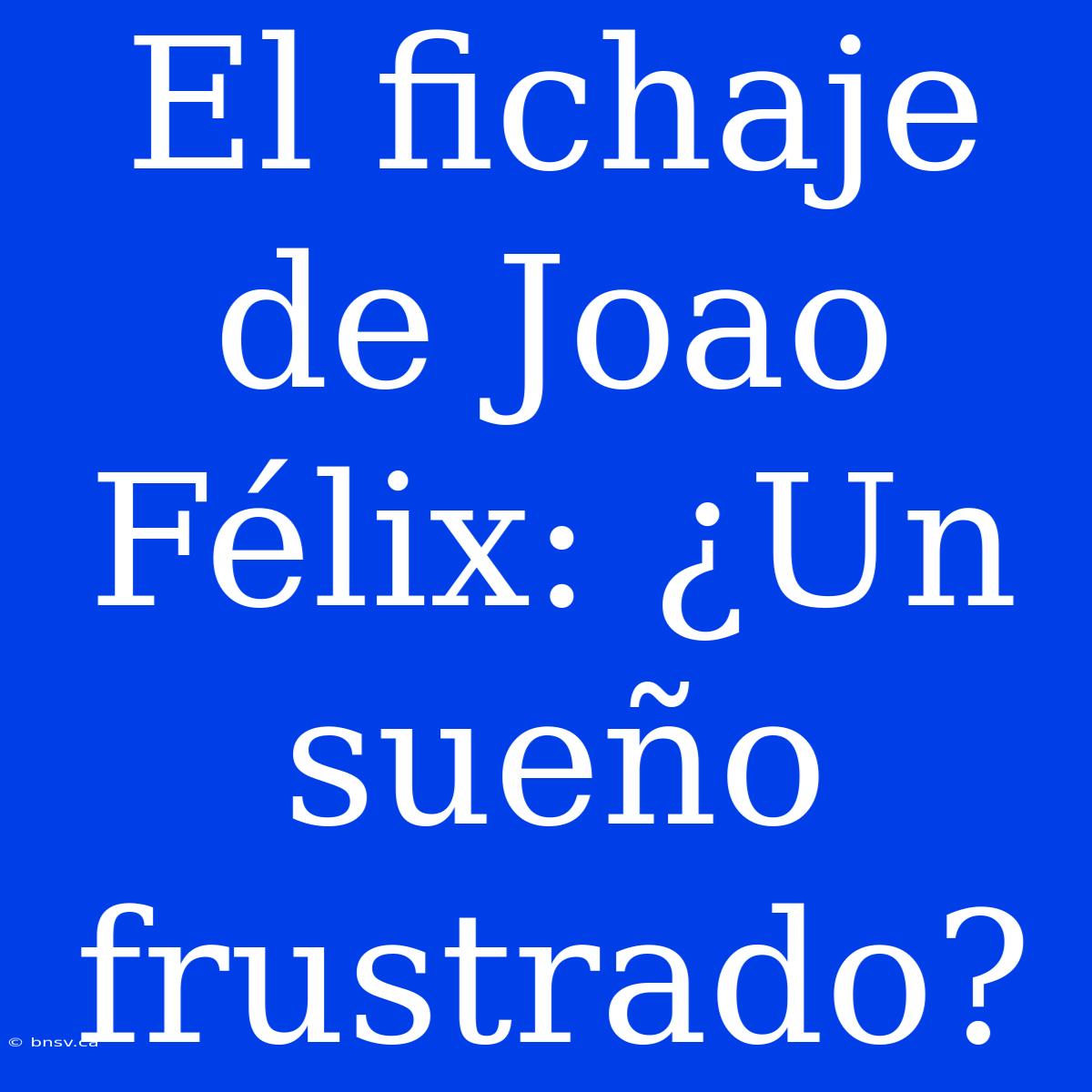 El Fichaje De Joao Félix: ¿Un Sueño Frustrado?