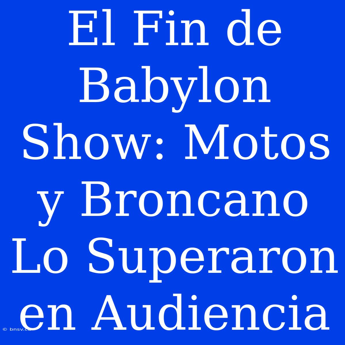 El Fin De Babylon Show: Motos Y Broncano Lo Superaron En Audiencia