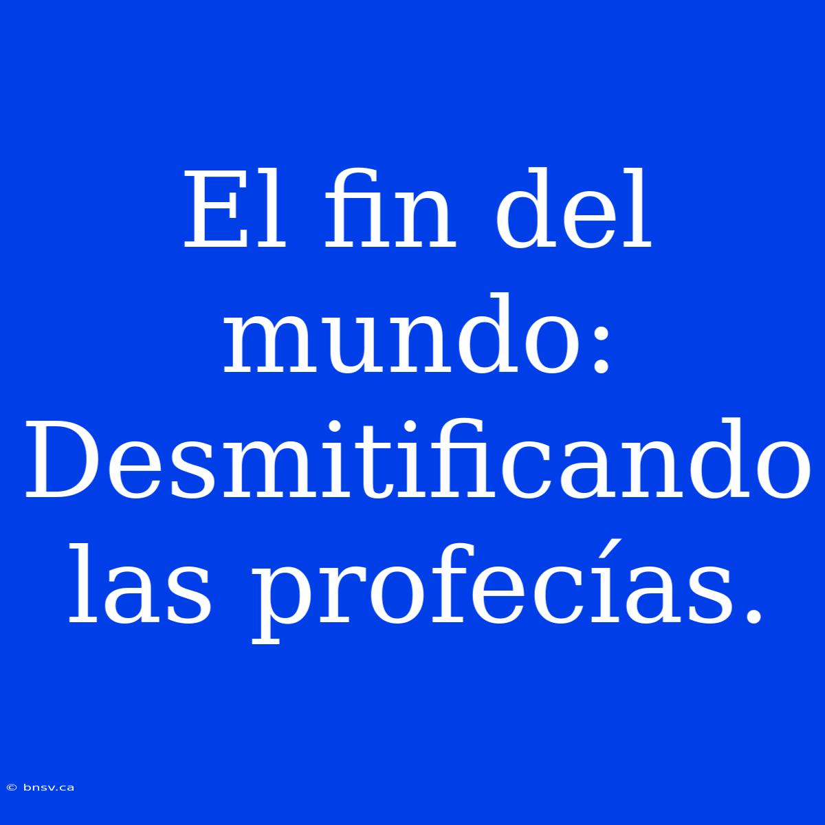 El Fin Del Mundo: Desmitificando Las Profecías.