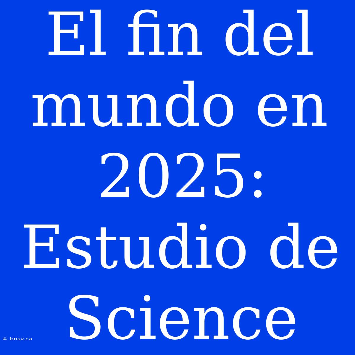 El Fin Del Mundo En 2025: Estudio De Science