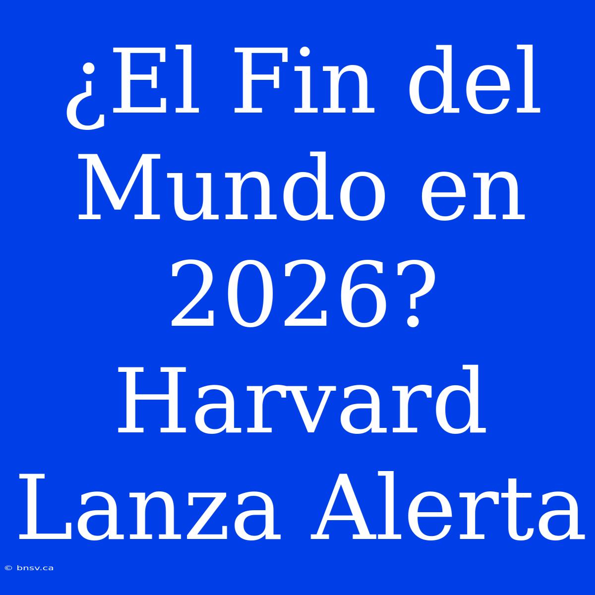 ¿El Fin Del Mundo En 2026? Harvard Lanza Alerta