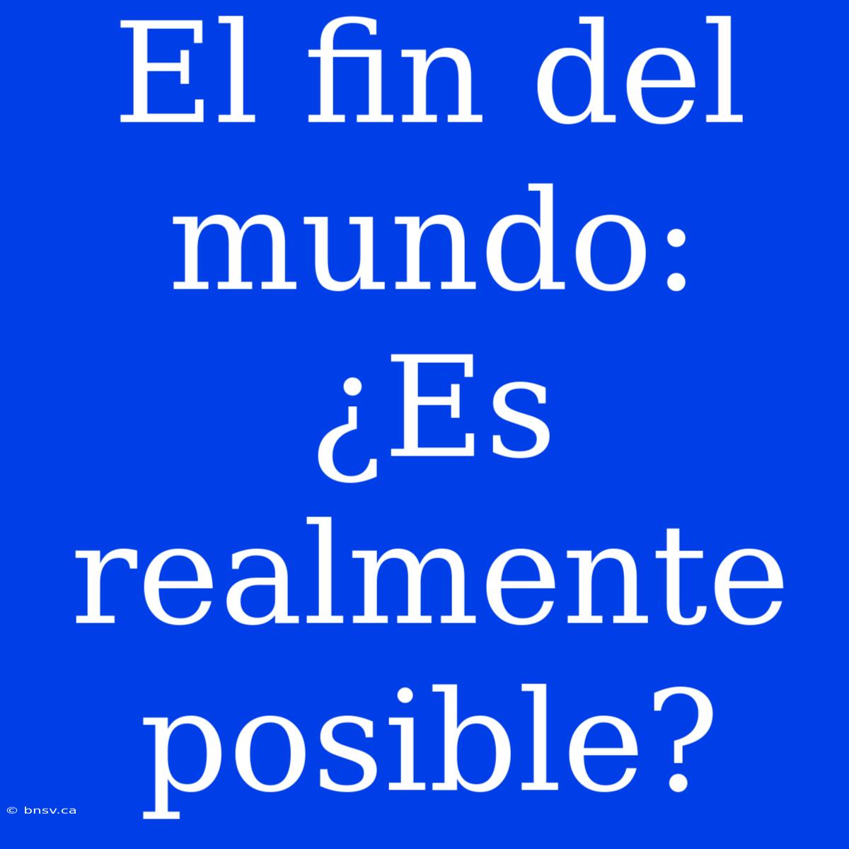 El Fin Del Mundo: ¿Es Realmente Posible?