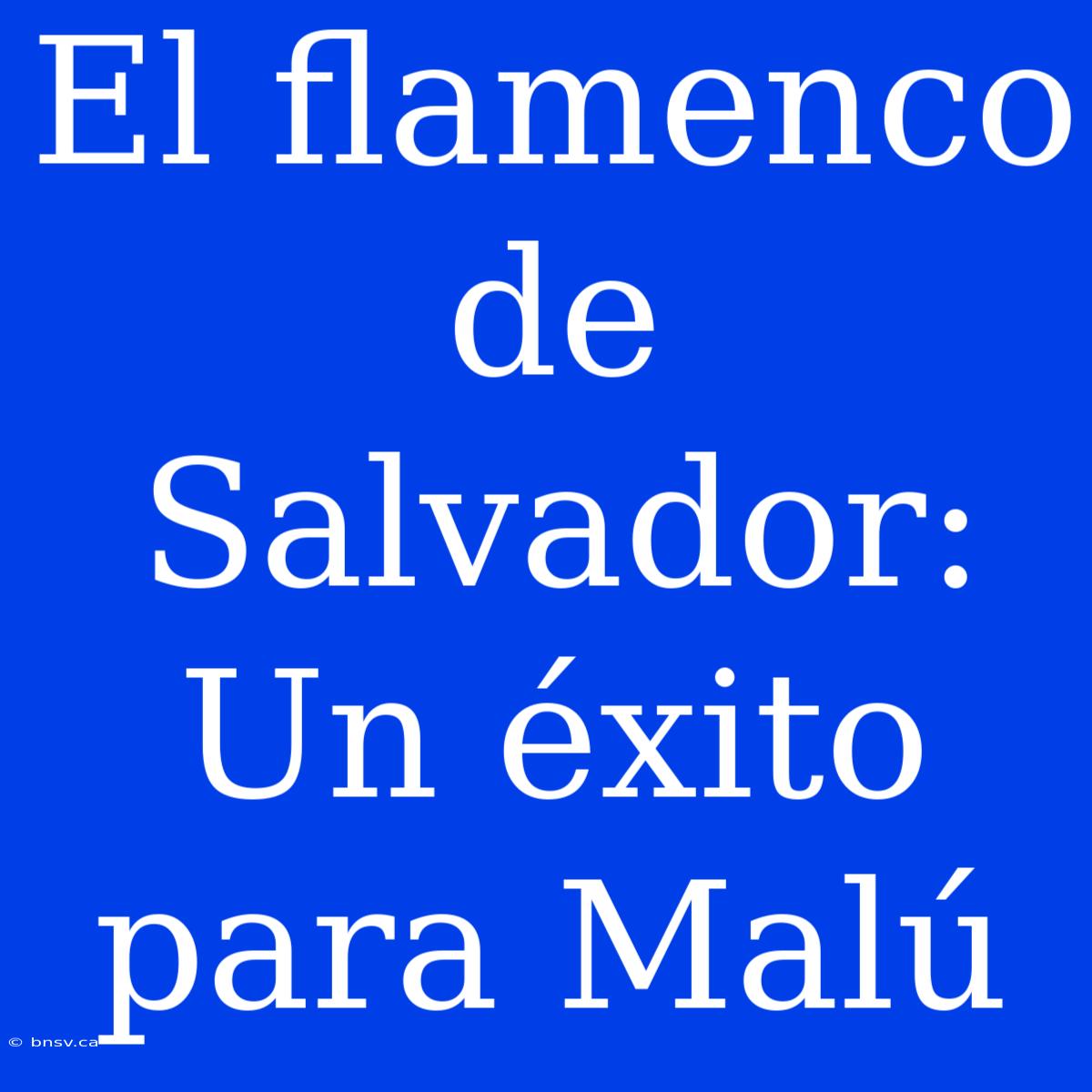 El Flamenco De Salvador: Un Éxito Para Malú