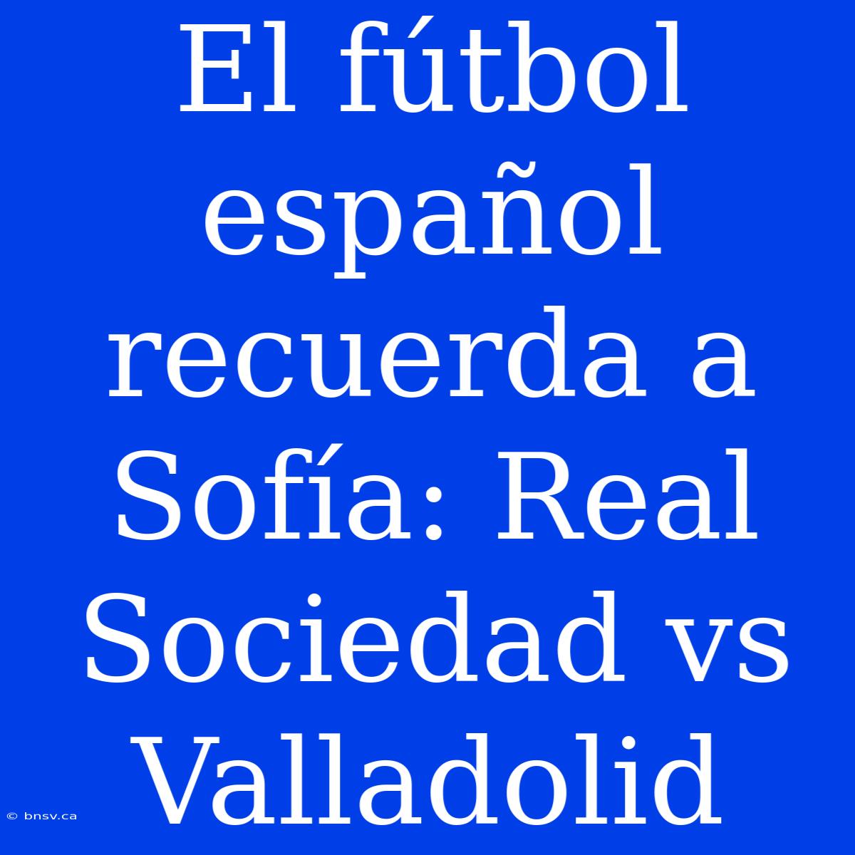 El Fútbol Español Recuerda A Sofía: Real Sociedad Vs Valladolid