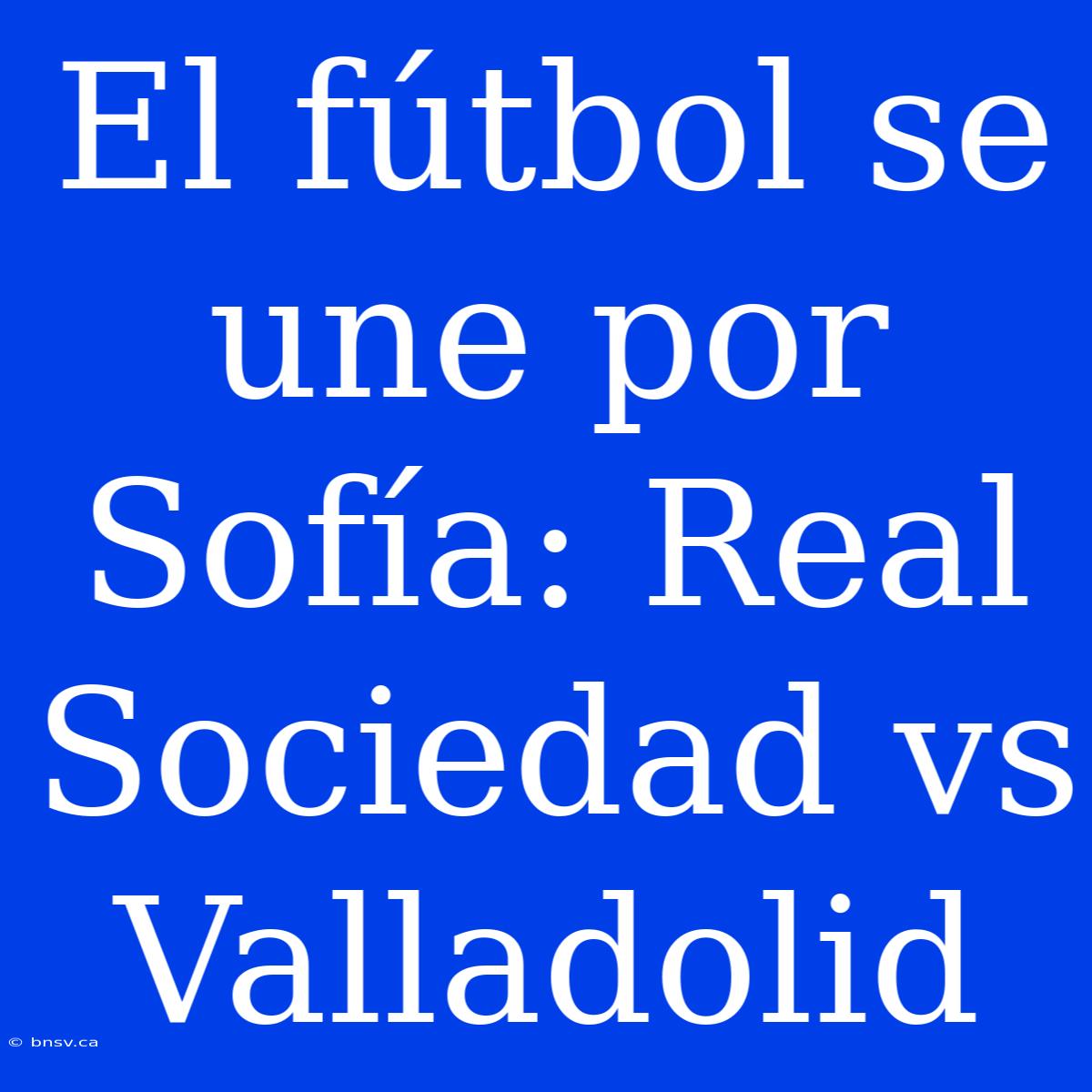 El Fútbol Se Une Por Sofía: Real Sociedad Vs Valladolid