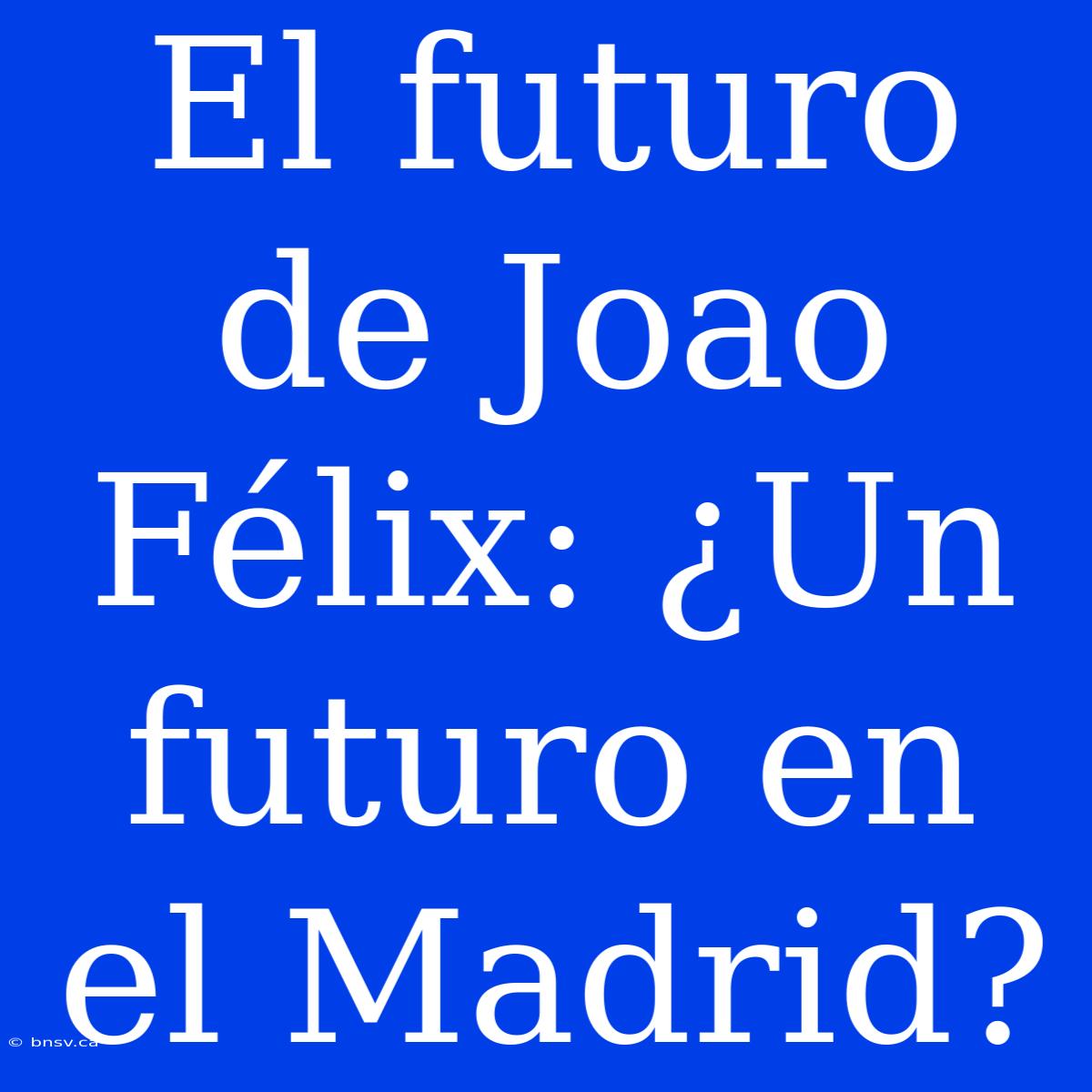 El Futuro De Joao Félix: ¿Un Futuro En El Madrid?