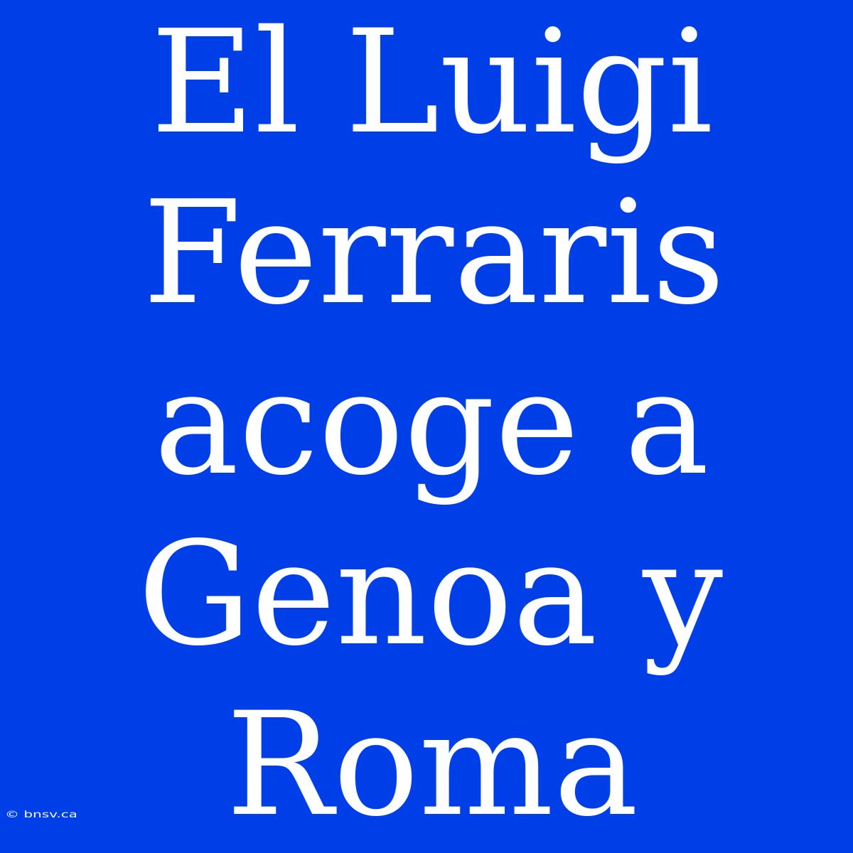 El Luigi Ferraris Acoge A Genoa Y Roma