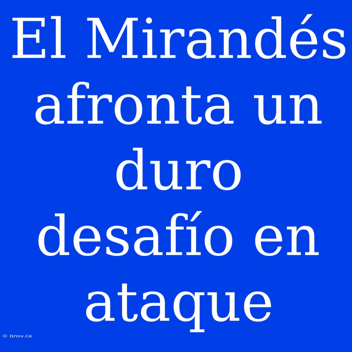 El Mirandés Afronta Un Duro Desafío En Ataque