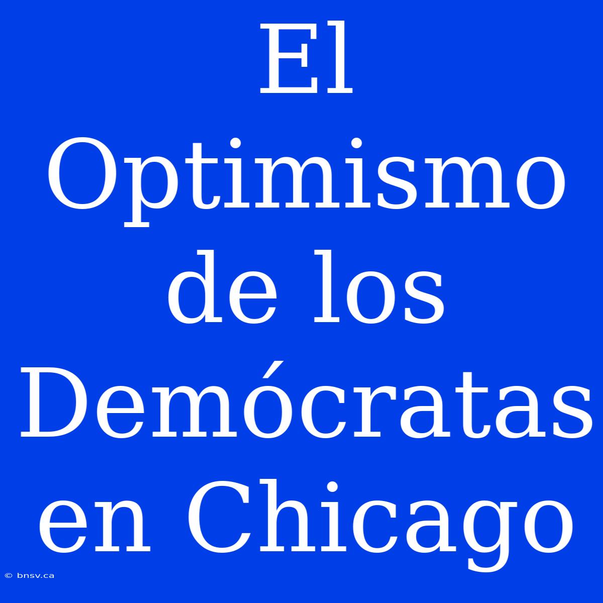 El Optimismo De Los Demócratas En Chicago