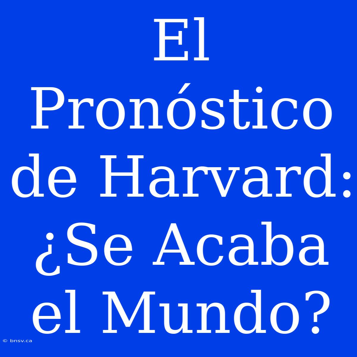 El Pronóstico De Harvard: ¿Se Acaba El Mundo?