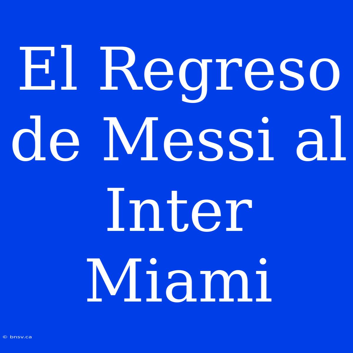 El Regreso De Messi Al Inter Miami