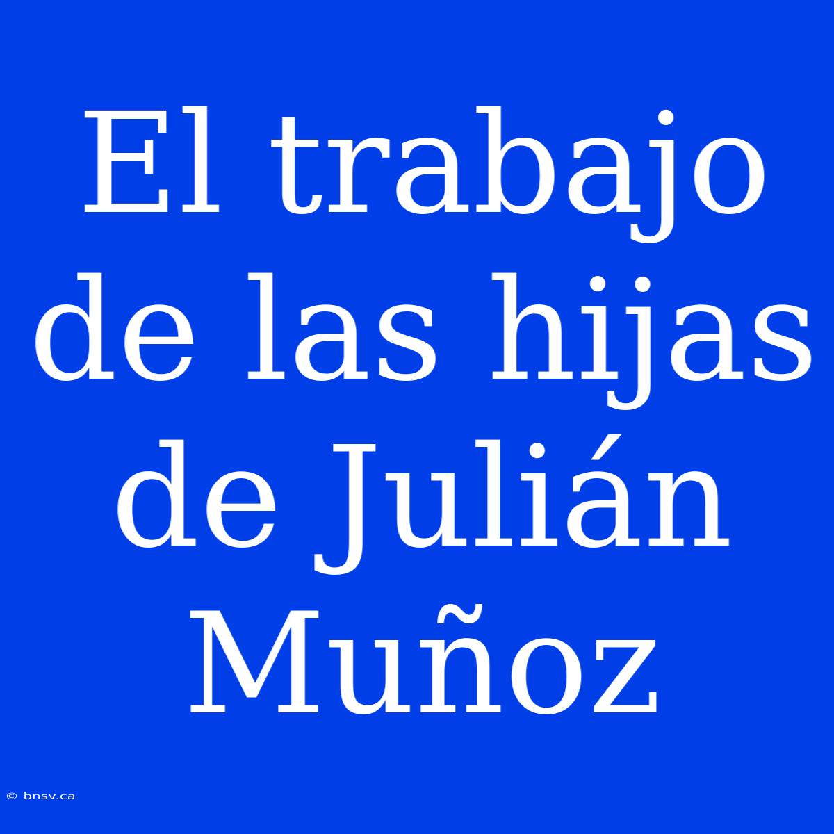 El Trabajo De Las Hijas De Julián Muñoz