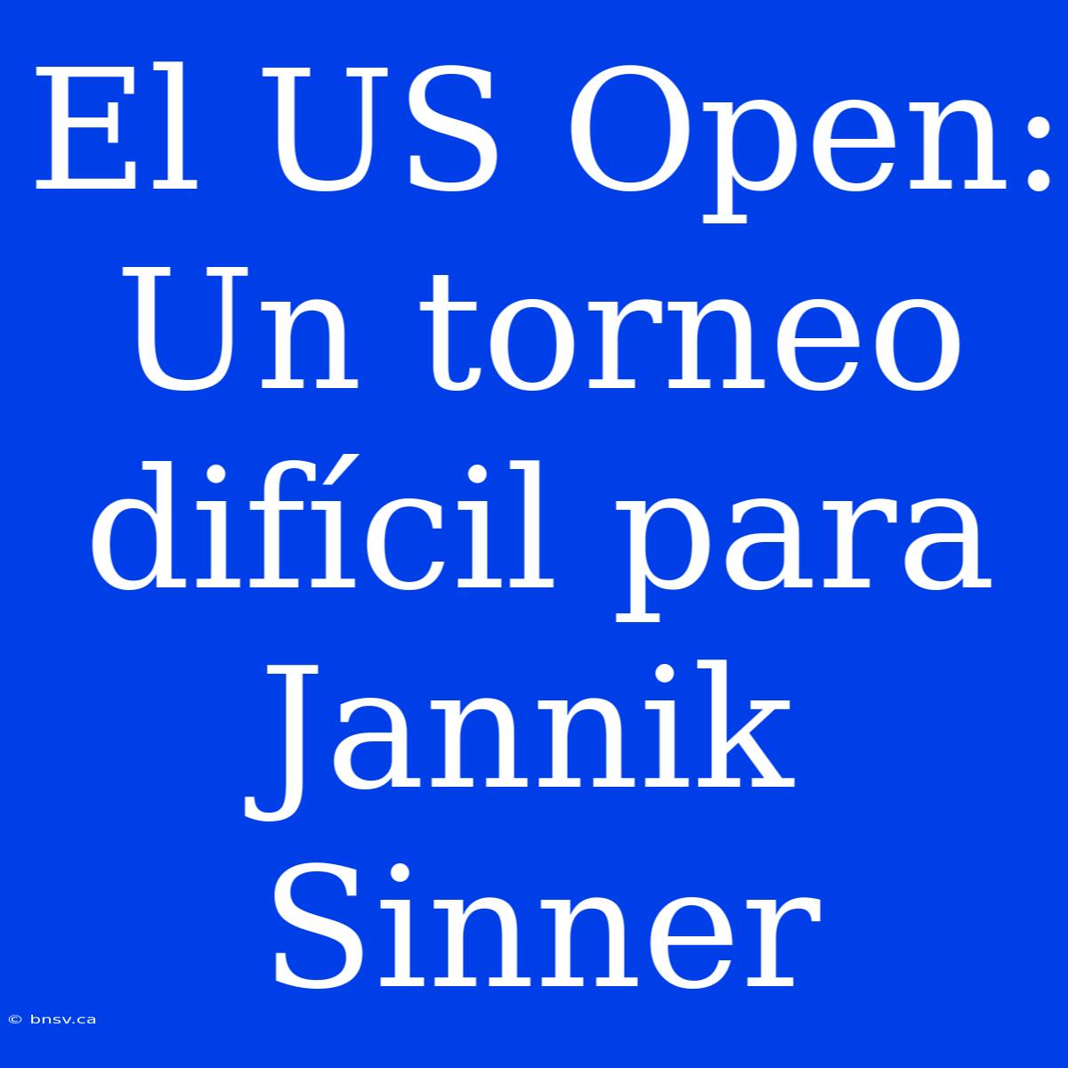 El US Open: Un Torneo Difícil Para Jannik Sinner