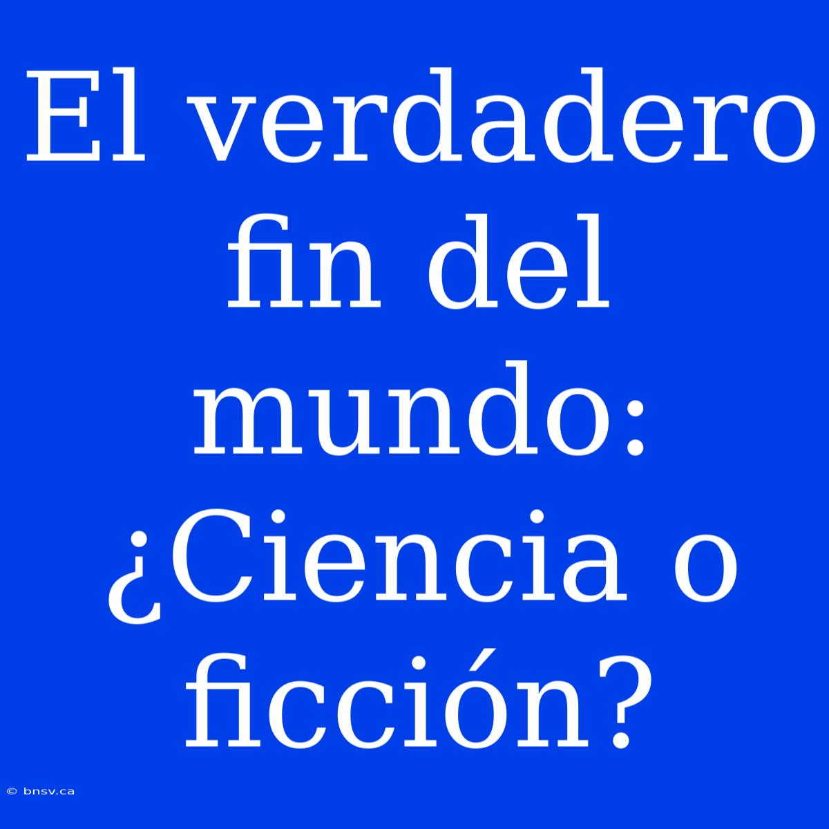 El Verdadero Fin Del Mundo: ¿Ciencia O Ficción?