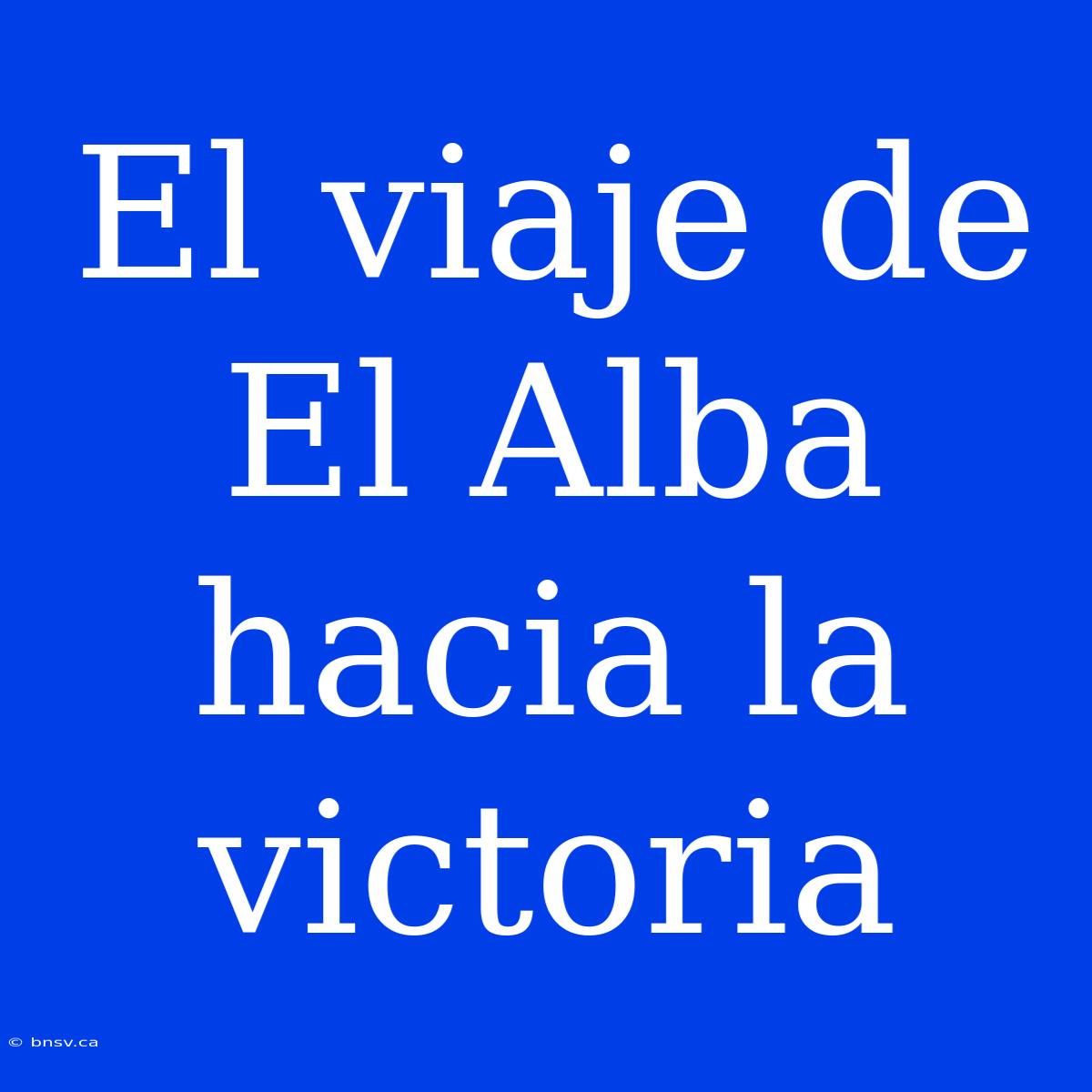 El Viaje De El Alba Hacia La Victoria