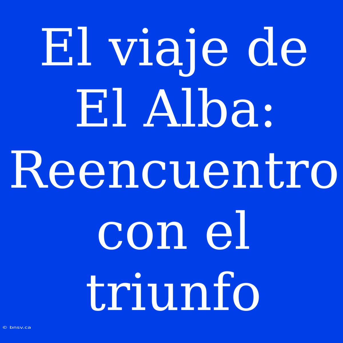 El Viaje De El Alba: Reencuentro Con El Triunfo