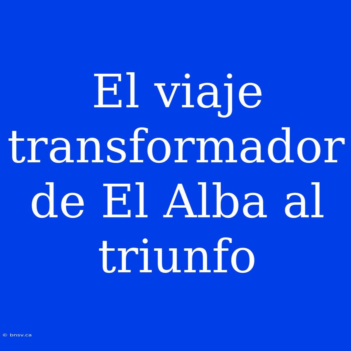 El Viaje Transformador De El Alba Al Triunfo