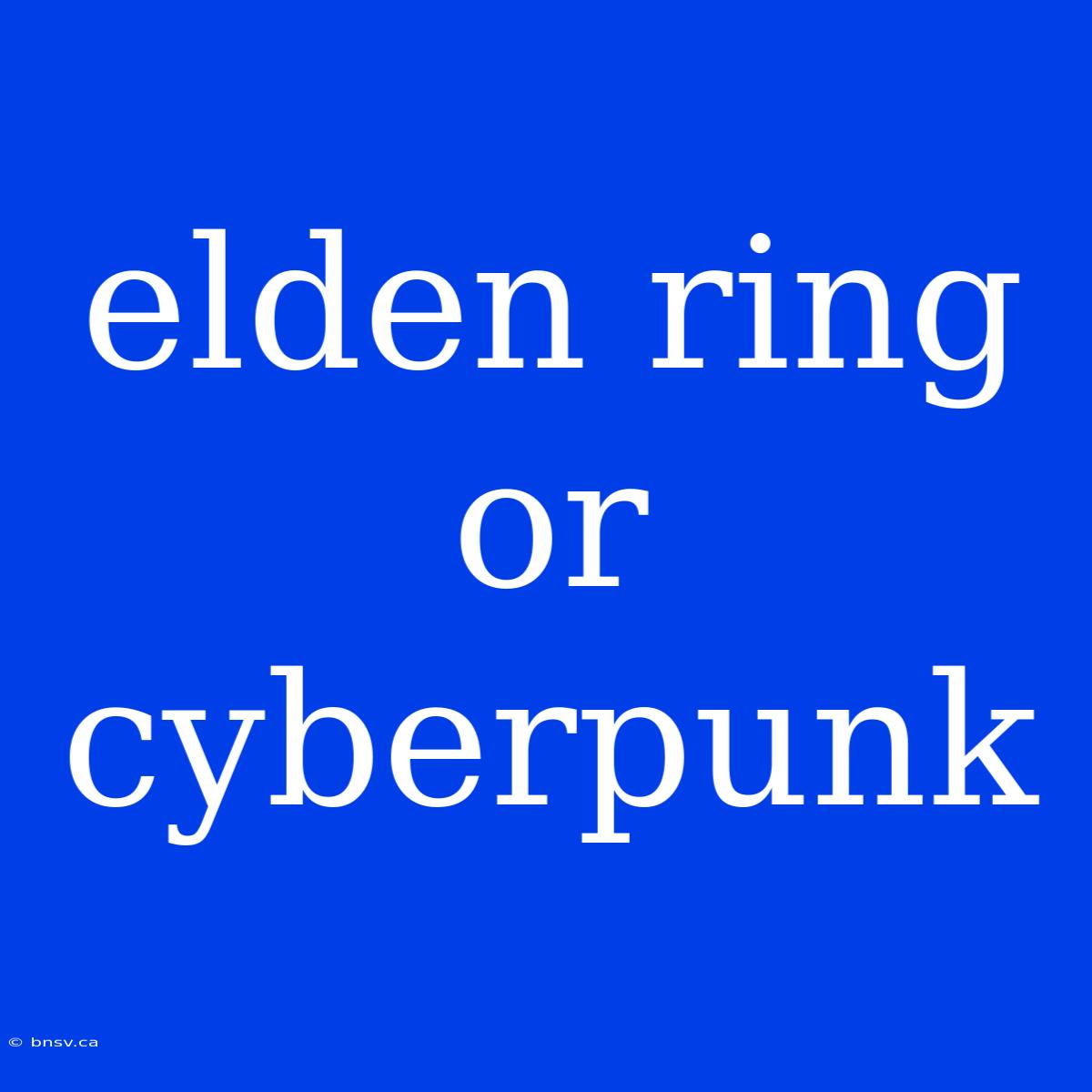 Elden Ring Or Cyberpunk