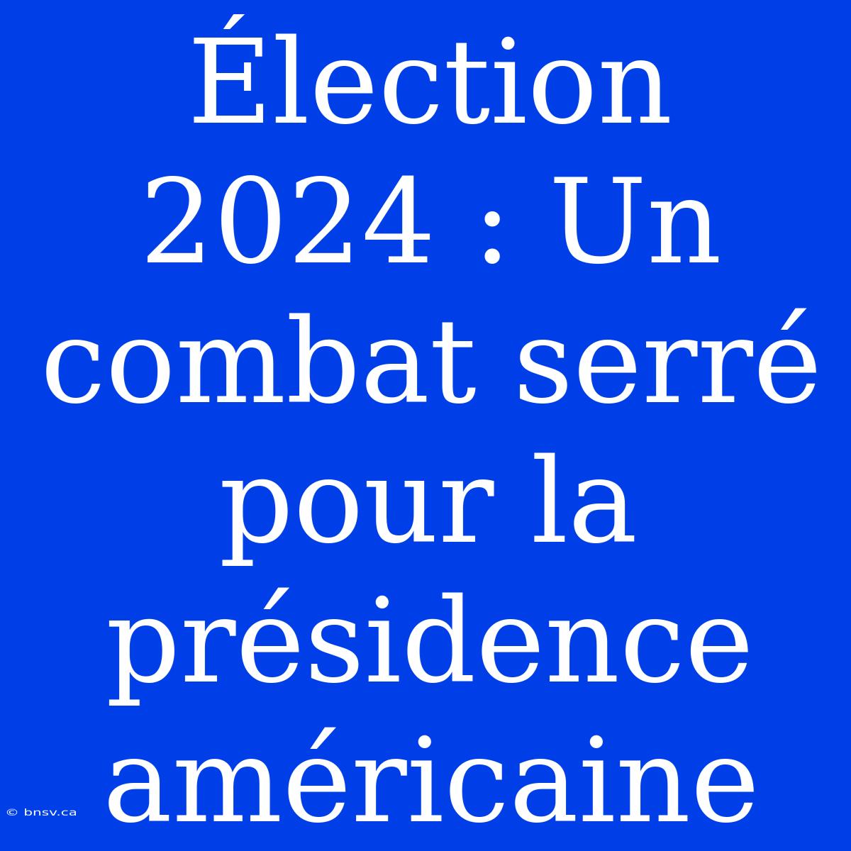 Élection 2024 : Un Combat Serré Pour La Présidence Américaine