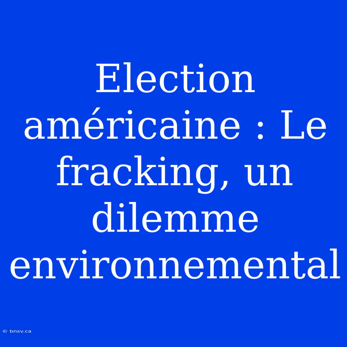 Election Américaine : Le Fracking, Un Dilemme Environnemental