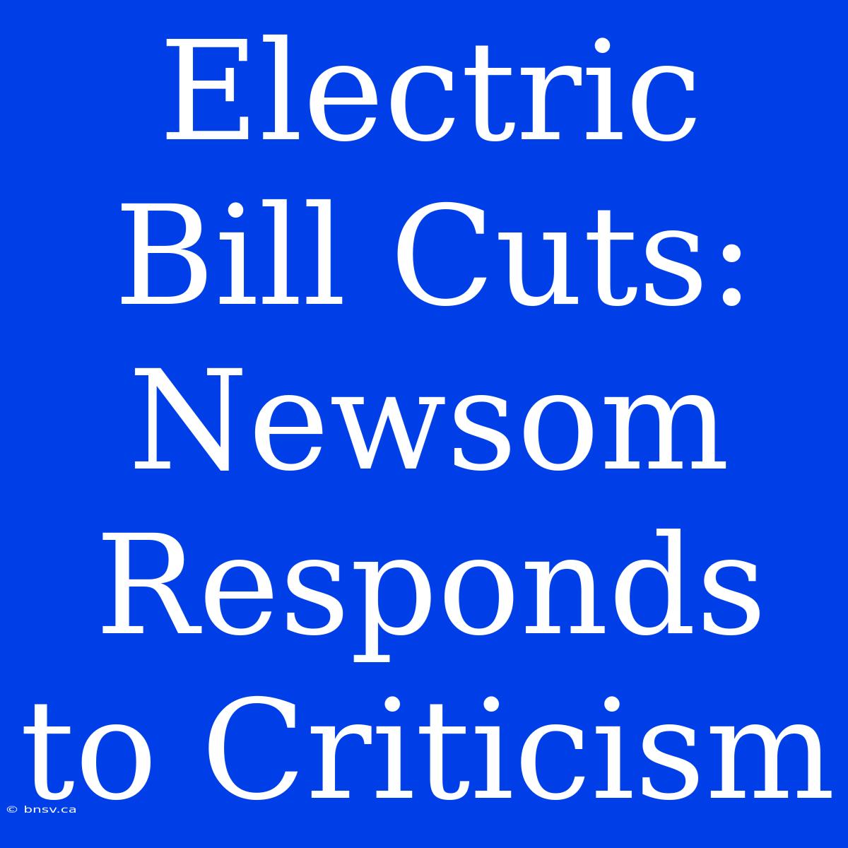 Electric Bill Cuts: Newsom Responds To Criticism