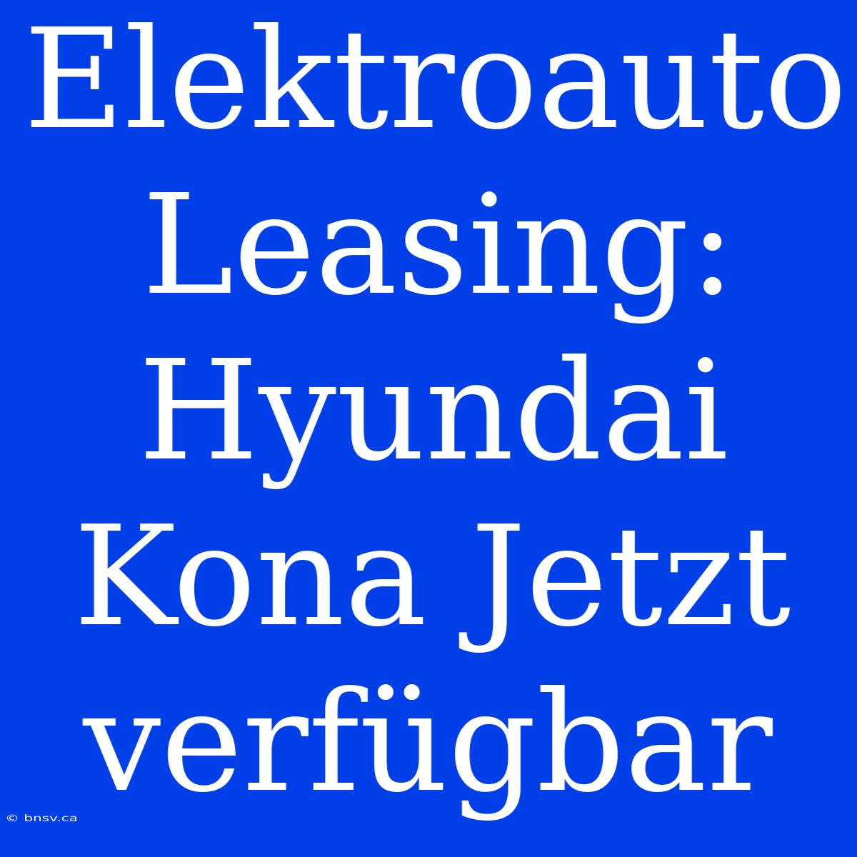 Elektroauto Leasing: Hyundai Kona Jetzt Verfügbar