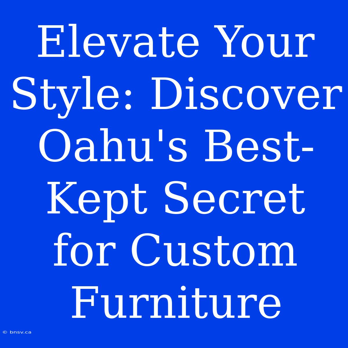 Elevate Your Style: Discover Oahu's Best-Kept Secret For Custom Furniture