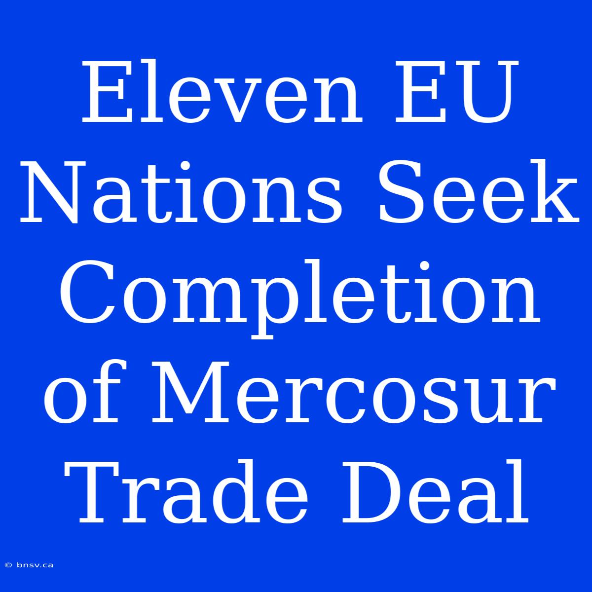 Eleven EU Nations Seek Completion Of Mercosur Trade Deal