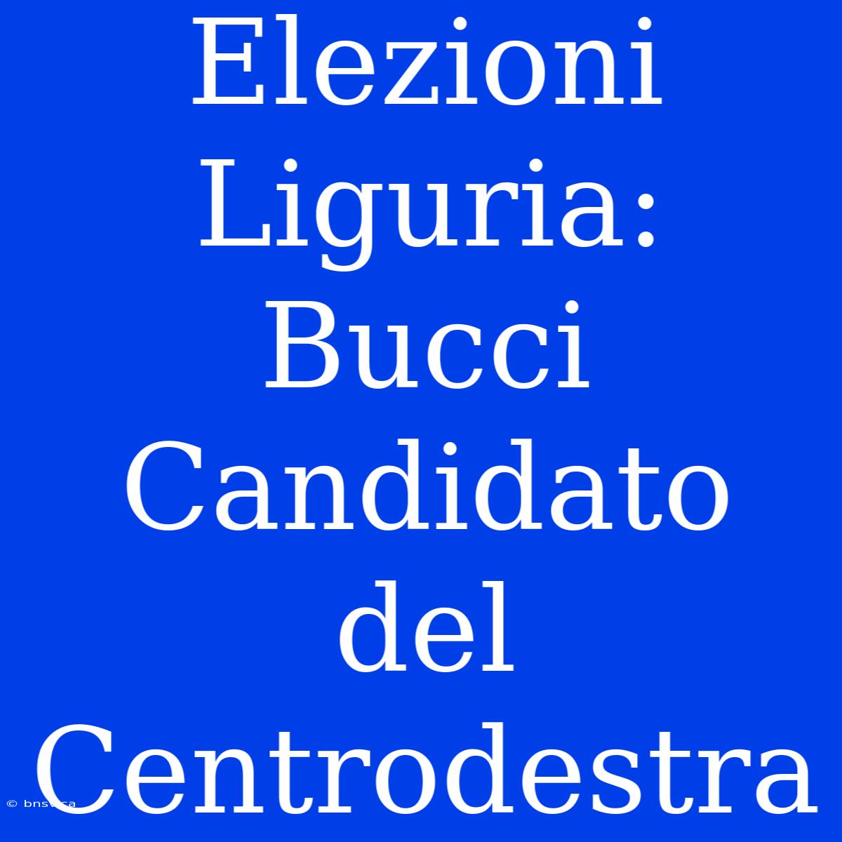 Elezioni Liguria: Bucci Candidato Del Centrodestra