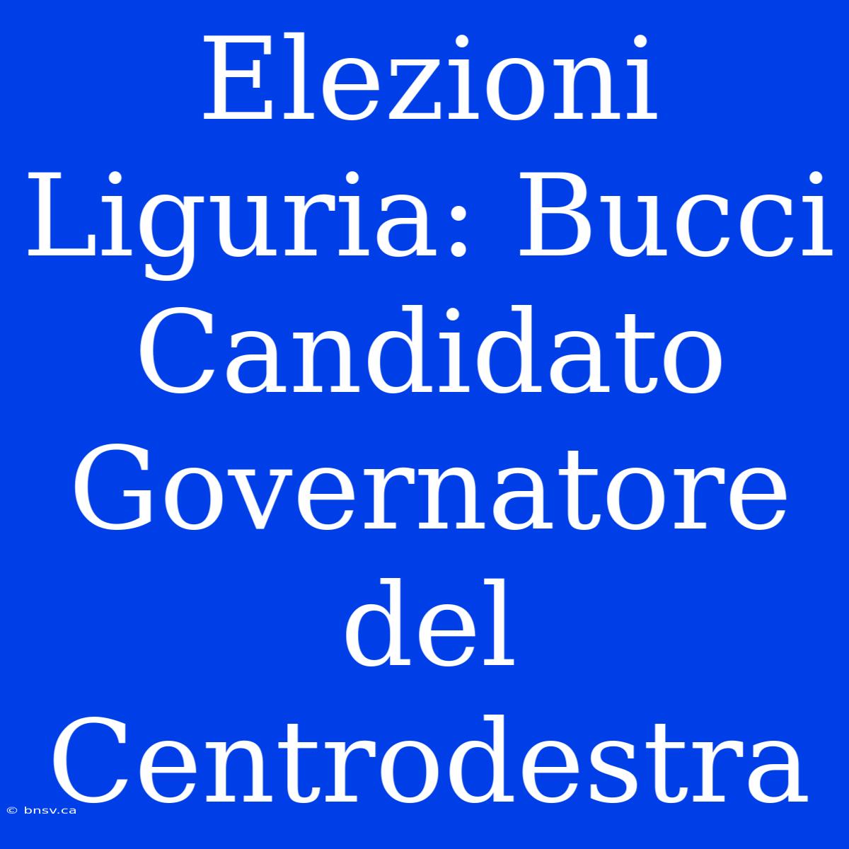 Elezioni Liguria: Bucci Candidato Governatore Del Centrodestra