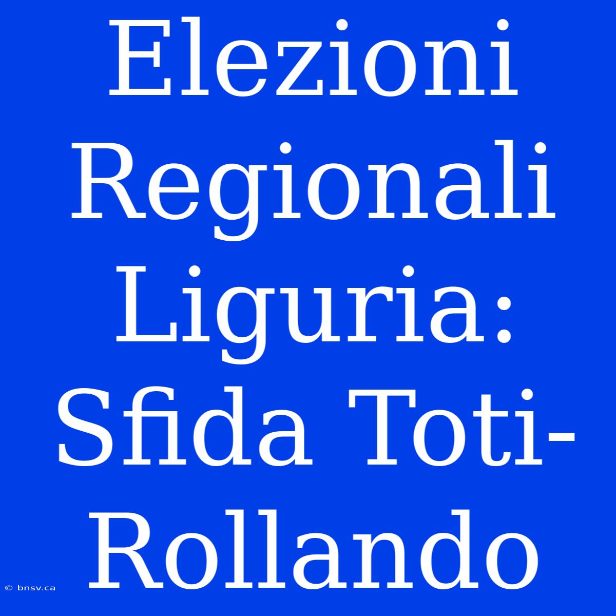 Elezioni Regionali Liguria: Sfida Toti-Rollando