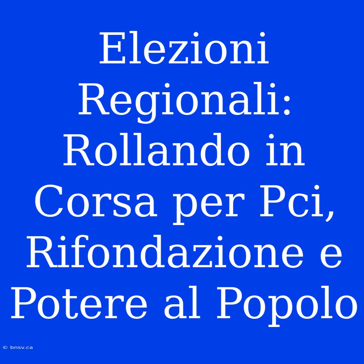 Elezioni Regionali: Rollando In Corsa Per Pci, Rifondazione E Potere Al Popolo