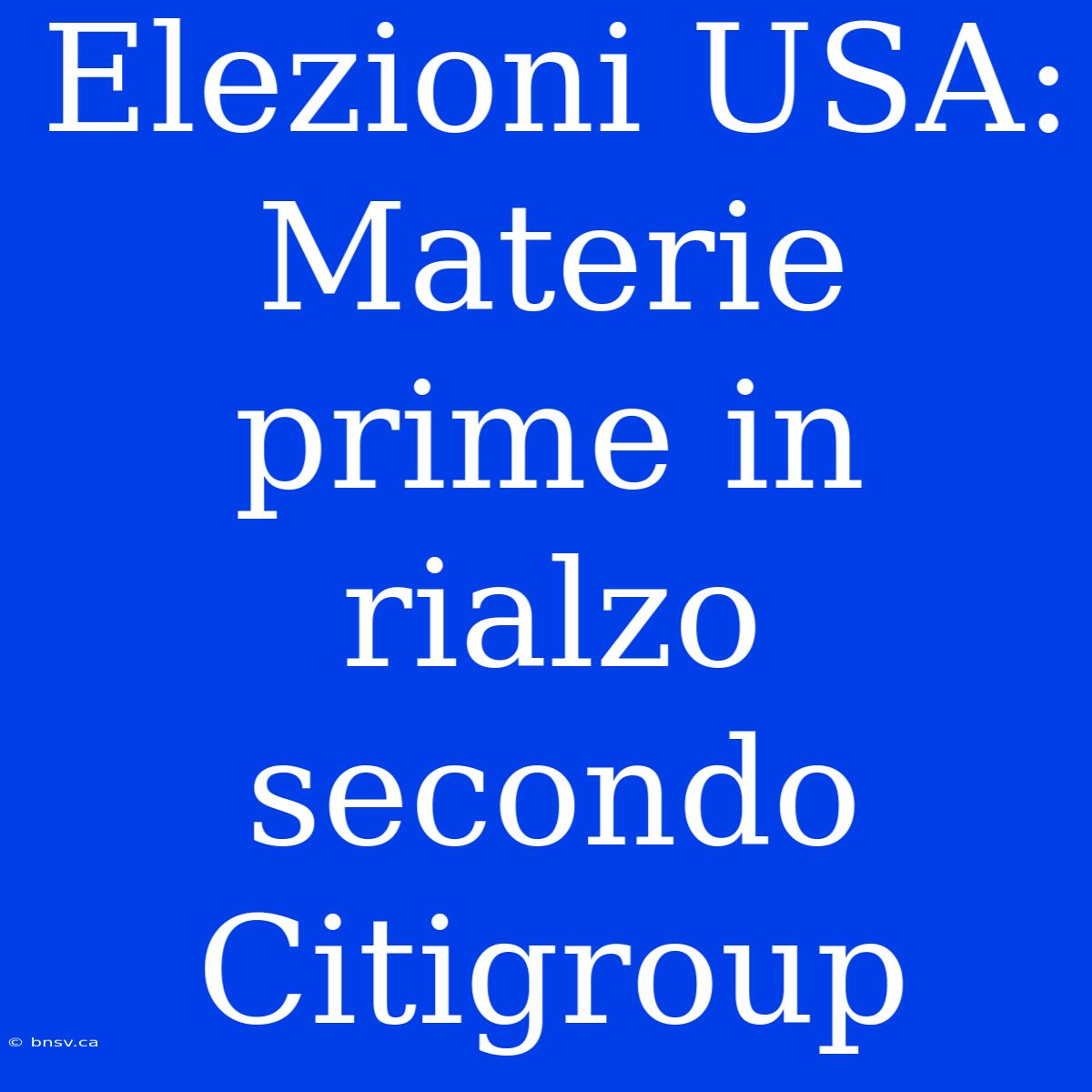 Elezioni USA: Materie Prime In Rialzo Secondo Citigroup