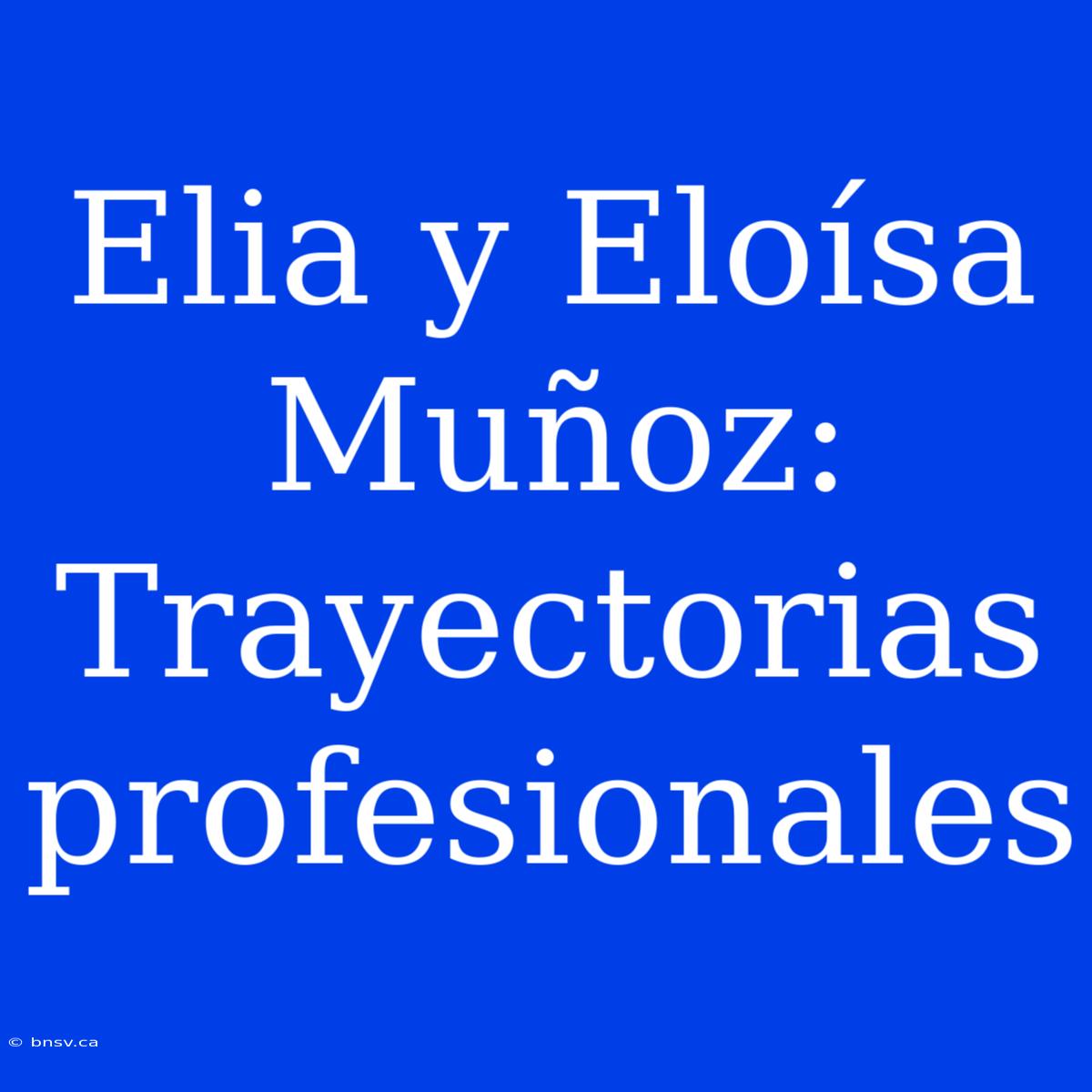 Elia Y Eloísa Muñoz: Trayectorias Profesionales