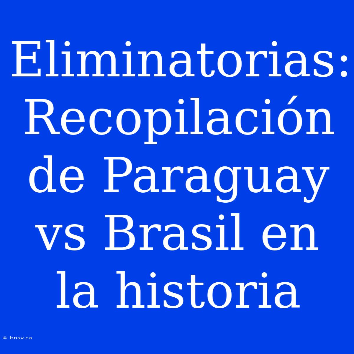 Eliminatorias: Recopilación De Paraguay Vs Brasil En La Historia