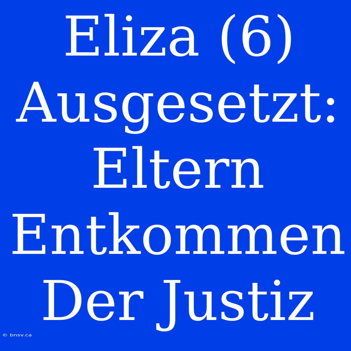 Eliza (6) Ausgesetzt: Eltern Entkommen Der Justiz