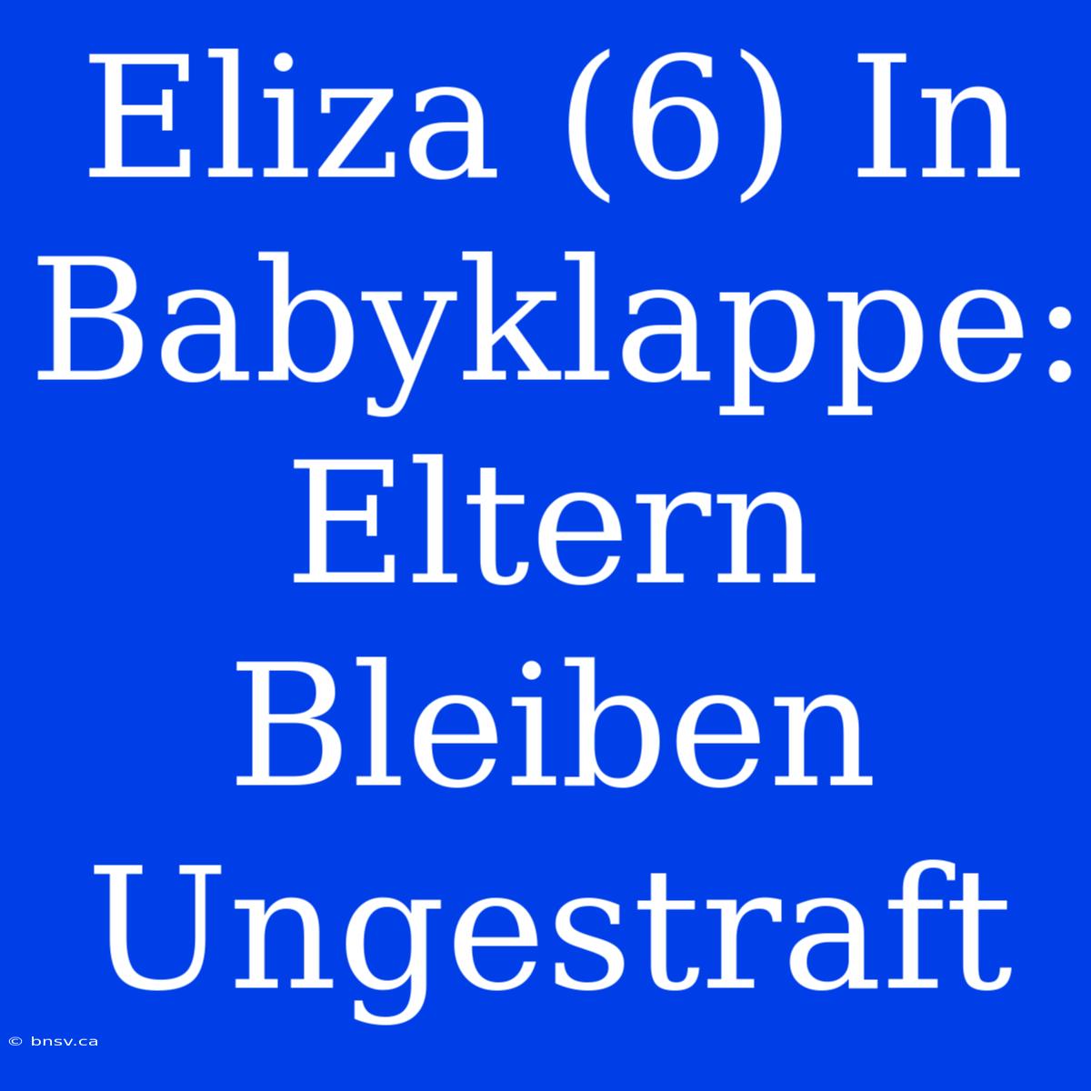 Eliza (6) In Babyklappe: Eltern Bleiben Ungestraft