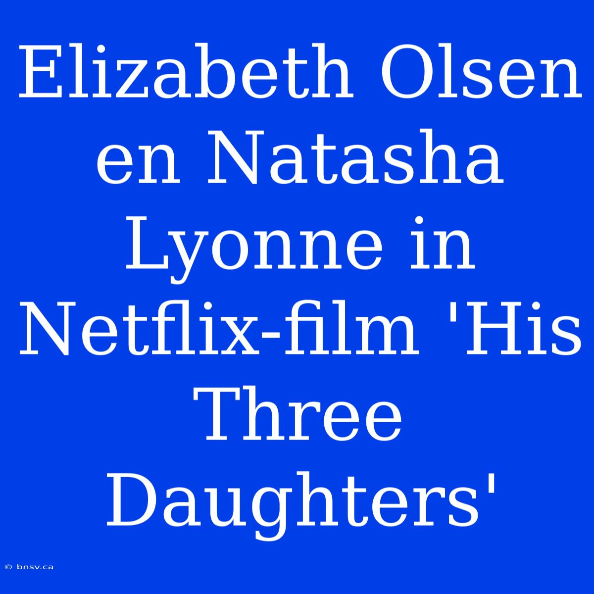 Elizabeth Olsen En Natasha Lyonne In Netflix-film 'His Three Daughters'