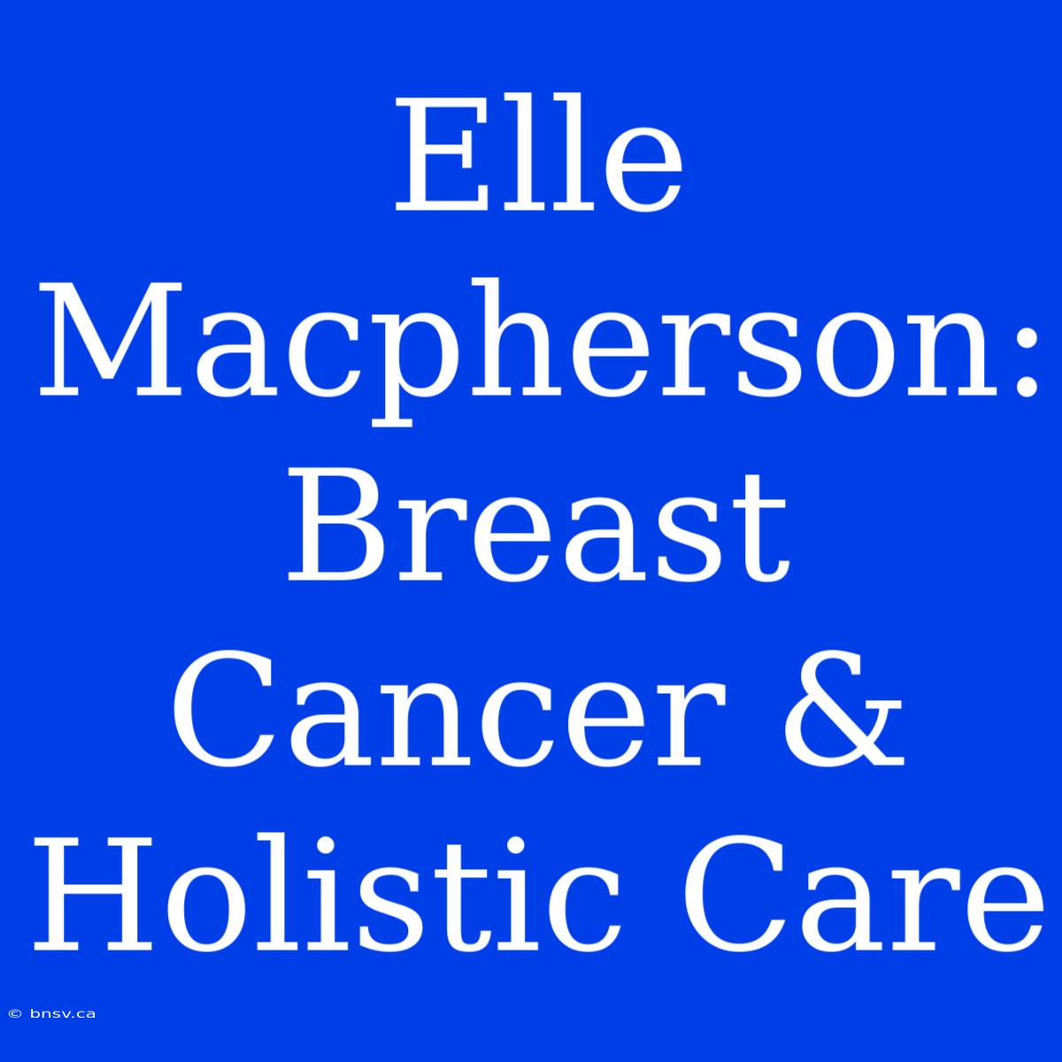 Elle Macpherson: Breast Cancer & Holistic Care